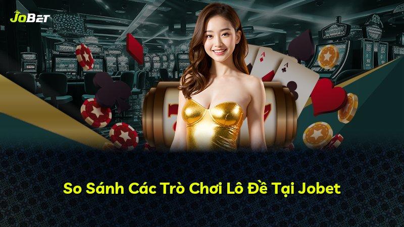 So Sánh Các Trò Chơi Lô Đề Tại Jobet