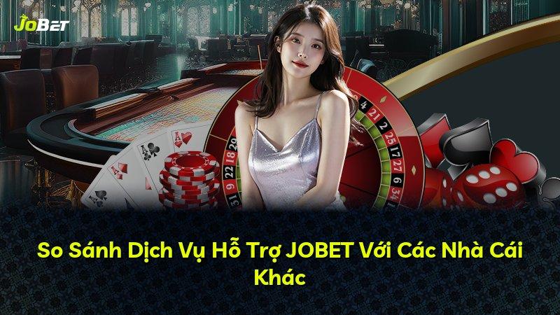 So Sánh Dịch Vụ Hỗ Trợ JOBET Với Các Nhà Cái Khác
