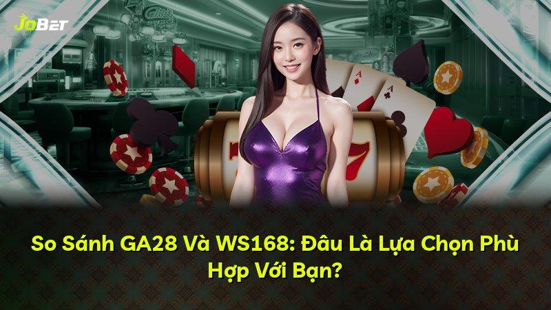 So Sánh GA28 Và WS168: Đâu Là Lựa Chọn Phù Hợp Với Bạn?