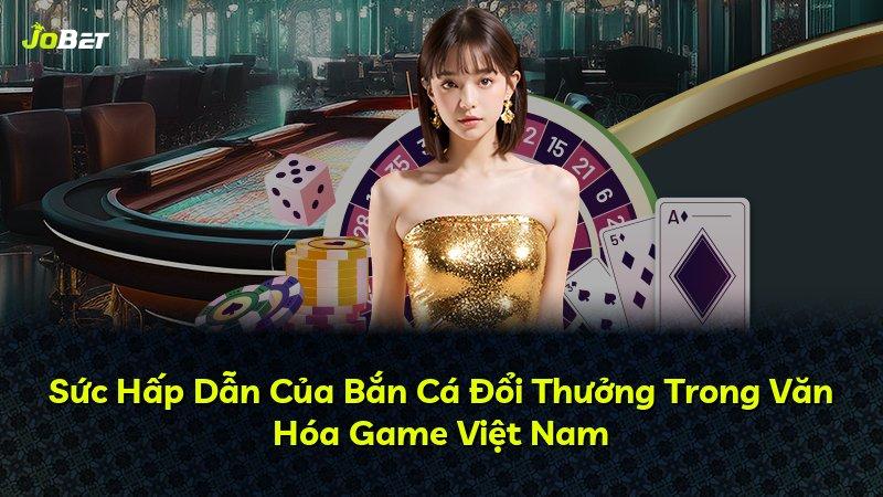 Sức Hấp Dẫn Của Bắn Cá Đổi Thưởng Trong Văn Hóa Game Việt Nam
