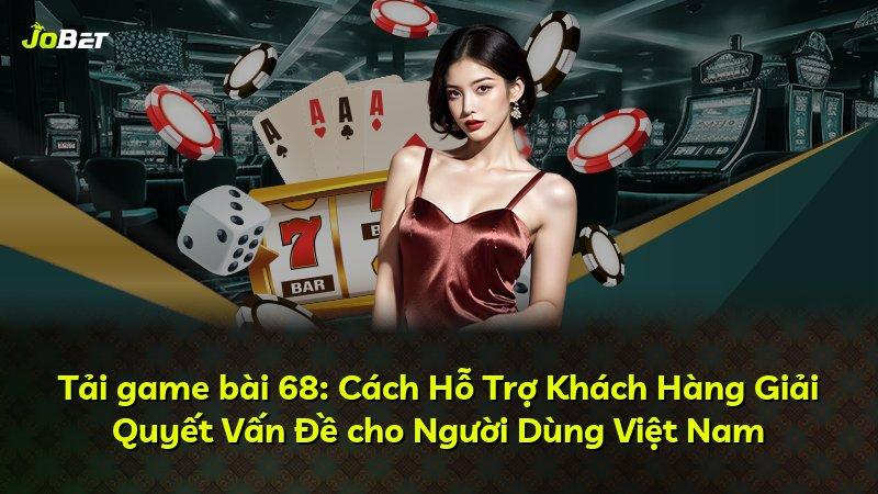 Tải game bài 68: Cách Hỗ Trợ Khách Hàng Giải Quyết Vấn Đề cho Người Dùng Việt Nam