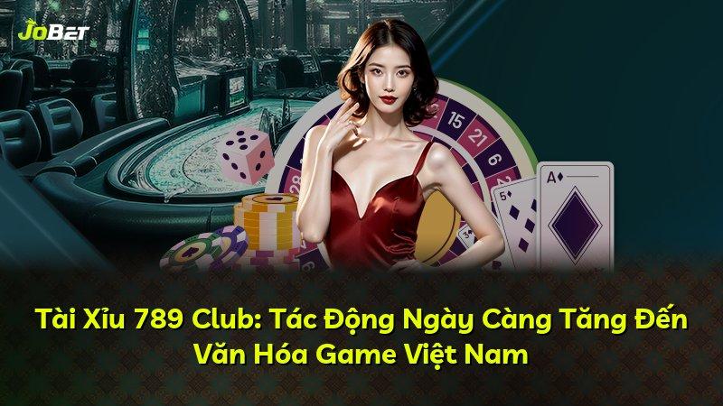 Tài Xỉu 789 Club: Tác Động Ngày Càng Tăng Đến Văn Hóa Game Việt Nam