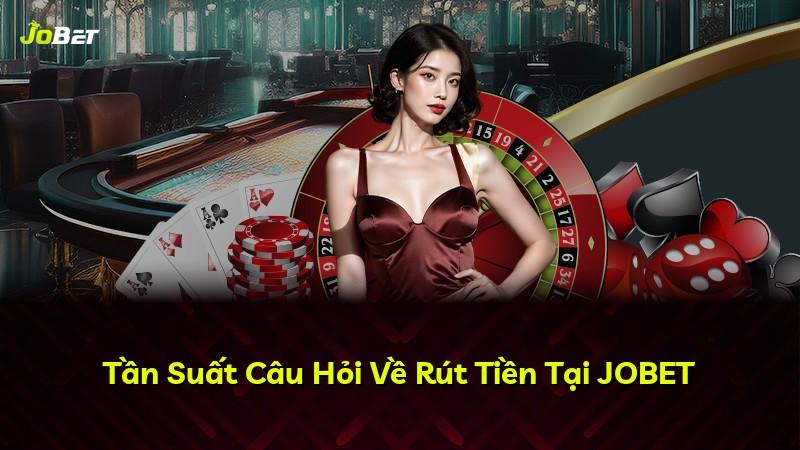 Tần Suất Câu Hỏi Về Rút Tiền Tại JOBET