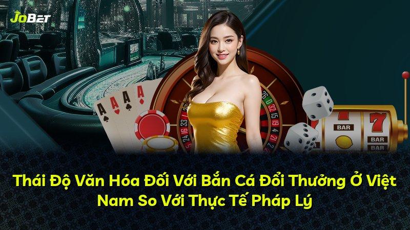 Thái Độ Văn Hóa Đối Với Bắn Cá Đổi Thưởng Ở Việt Nam So Với Thực Tế Pháp Lý