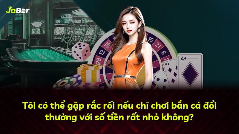 Tôi có thể gặp rắc rối nếu chỉ chơi bắn cá đổi thưởng với số tiền rất nhỏ không?