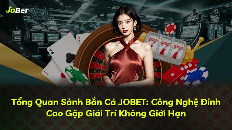 Tổng Quan Sảnh Bắn Cá JOBET: Công Nghệ Đỉnh Cao Gặp Giải Trí Không Giới Hạn