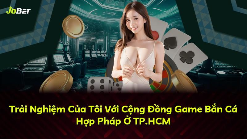 Trải Nghiệm Của Tôi Với Cộng Đồng Game Bắn Cá Hợp Pháp Ở TP.HCM