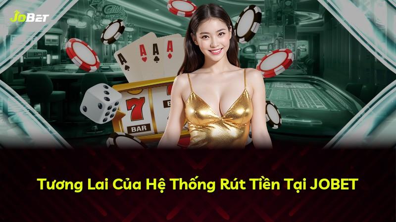 Tương Lai Của Hệ Thống Rút Tiền Tại JOBET