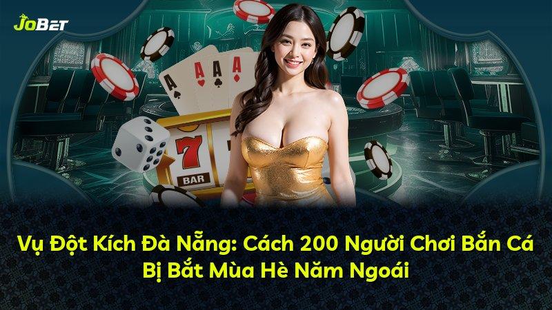 Vụ Đột Kích Đà Nẵng: Cách 200 Người Chơi Bắn Cá Bị Bắt Mùa Hè Năm Ngoái