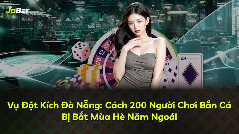 Vụ Đột Kích Đà Nẵng: Cách 200 Người Chơi Bắn Cá Bị Bắt Mùa Hè Năm Ngoái