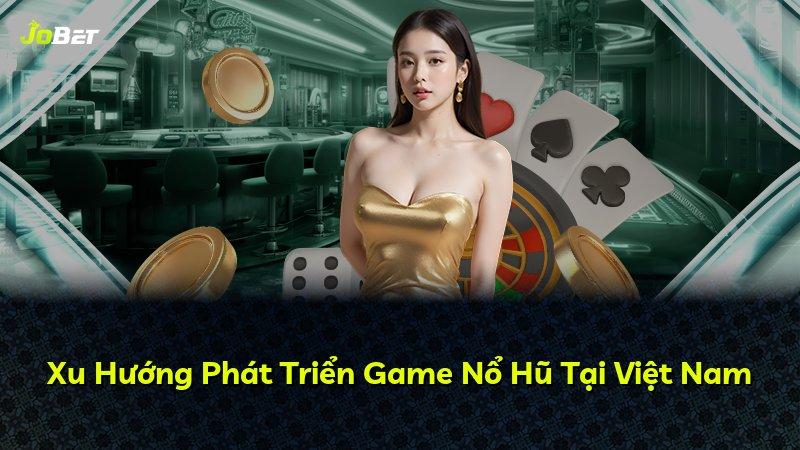 Xu Hướng Phát Triển Game Nổ Hũ Tại Việt Nam